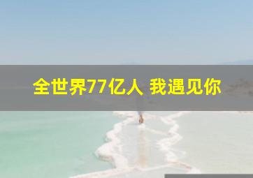 全世界77亿人 我遇见你